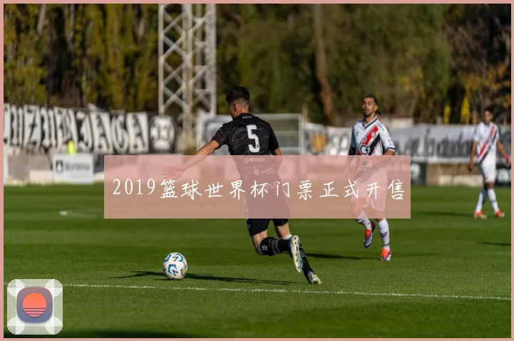 2019篮球世界杯门票正式开售