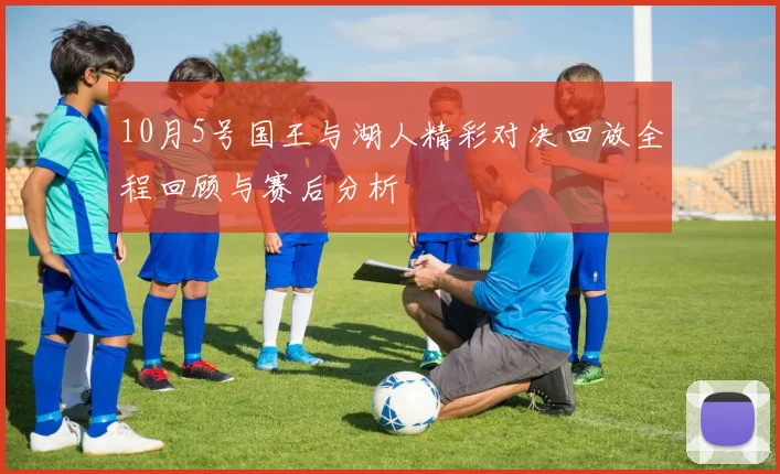 10月5号国王与湖人精彩对决回放全程回顾与赛后分析