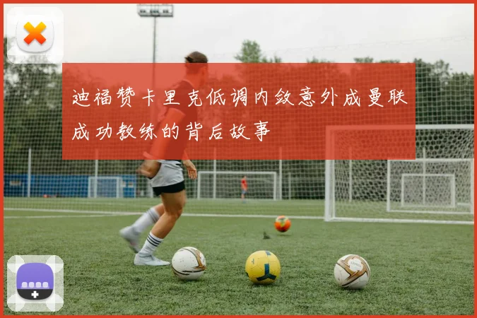 迪福赞卡里克低调内敛意外成曼联成功教练的背后故事